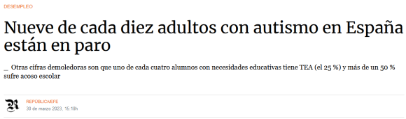 Artículo de República de 30 de marzo de 2023. El titular dice "Nueve de cada diez adultos con autismo en España están en paro". El subtítulo dice "Otras cifras demoledoras son que uno de cada cuatro alumnos con necesidades educativas tiene TEA (el 25%) y más de un 50% sufre acoso escolar.